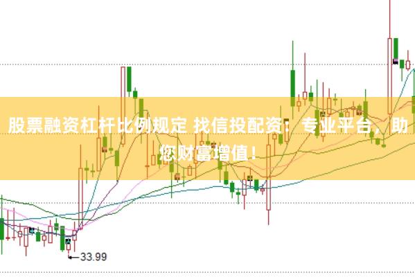 股票融资杠杆比例规定 找信投配资：专业平台，助您财富增值！