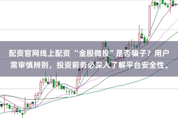 配资官网线上配资 “金股微投”是否骗子？用户需审慎辨别，投资前务必深入了解平台安全性。