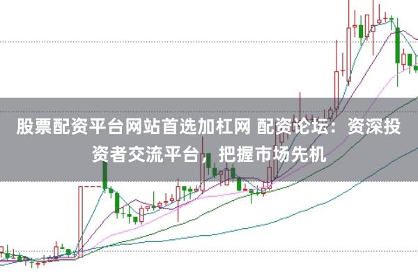 股票配资平台网站首选加杠网 配资论坛：资深投资者交流平台，把握市场先机