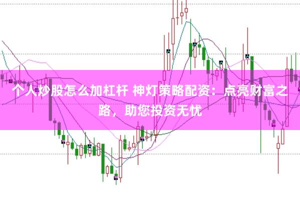 个人炒股怎么加杠杆 神灯策略配资：点亮财富之路，助您投资无忧