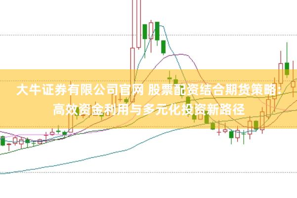 大牛证券有限公司官网 股票配资结合期货策略：高效资金利用与多元化投资新路径