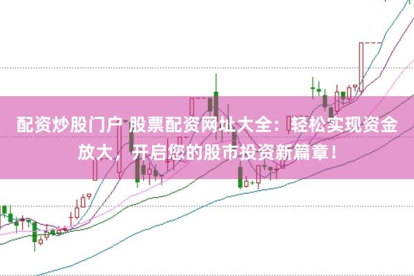 配资炒股门户 股票配资网址大全：轻松实现资金放大，开启您的股市投资新篇章！