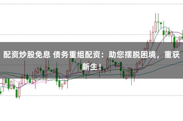 配资炒股免息 债务重组配资：助您摆脱困境，重获新生！