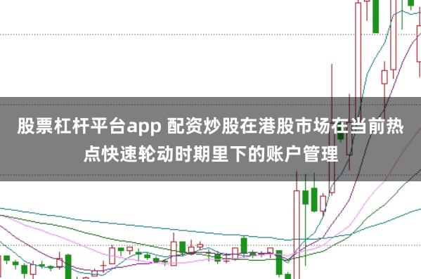 股票杠杆平台app 配资炒股在港股市场在当前热点快速轮动时期里下的账户管理