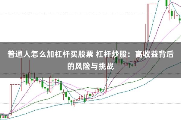 普通人怎么加杠杆买股票 杠杆炒股：高收益背后的风险与挑战