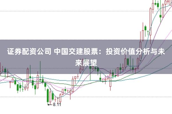 证券配资公司 中国交建股票：投资价值分析与未来展望