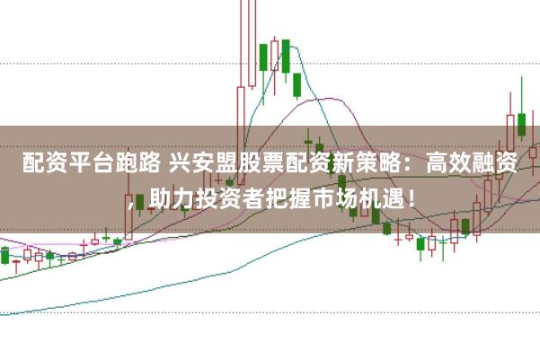配资平台跑路 兴安盟股票配资新策略：高效融资，助力投资者把握市场机遇！
