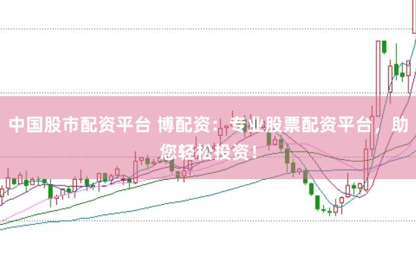 中国股市配资平台 博配资：专业股票配资平台，助您轻松投资！