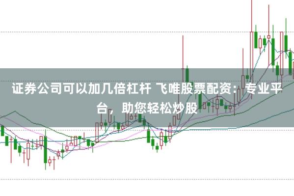 证券公司可以加几倍杠杆 飞唯股票配资：专业平台，助您轻松炒股