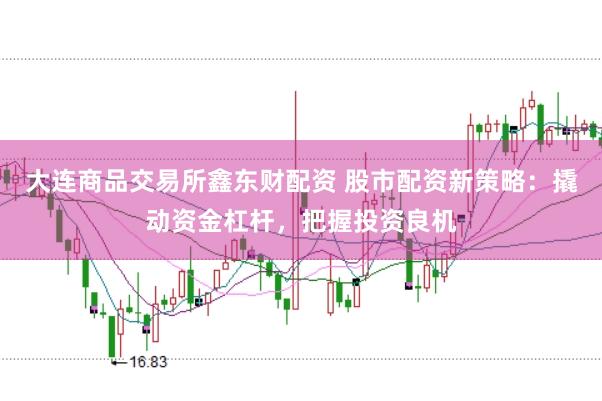 大连商品交易所鑫东财配资 股市配资新策略：撬动资金杠杆，把握投资良机
