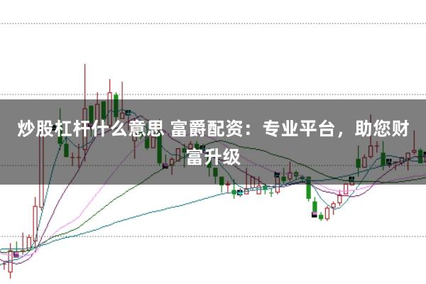 炒股杠杆什么意思 富爵配资：专业平台，助您财富升级