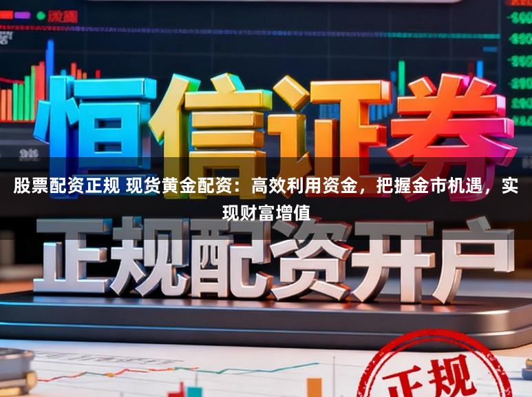 股票配资正规 现货黄金配资：高效利用资金，把握金市机遇，实现财富增值