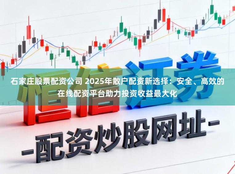 石家庄股票配资公司 2025年散户配资新选择：安全、高效的在线配资平台助力投资收益最大化