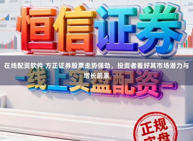 在线配资软件 方正证券股票走势强劲，投资者看好其市场潜力与增长前景