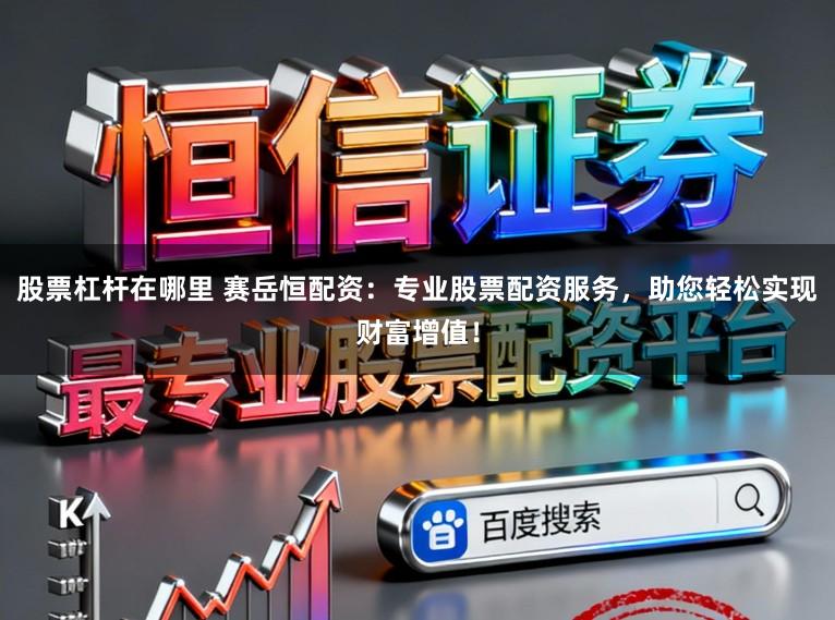 股票杠杆在哪里 赛岳恒配资：专业股票配资服务，助您轻松实现财富增值！