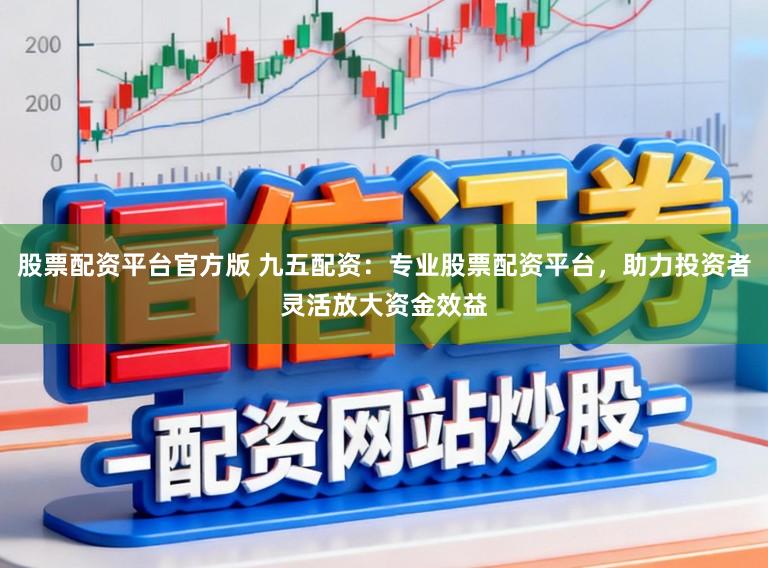 股票配资平台官方版 九五配资：专业股票配资平台，助力投资者灵活放大资金效益