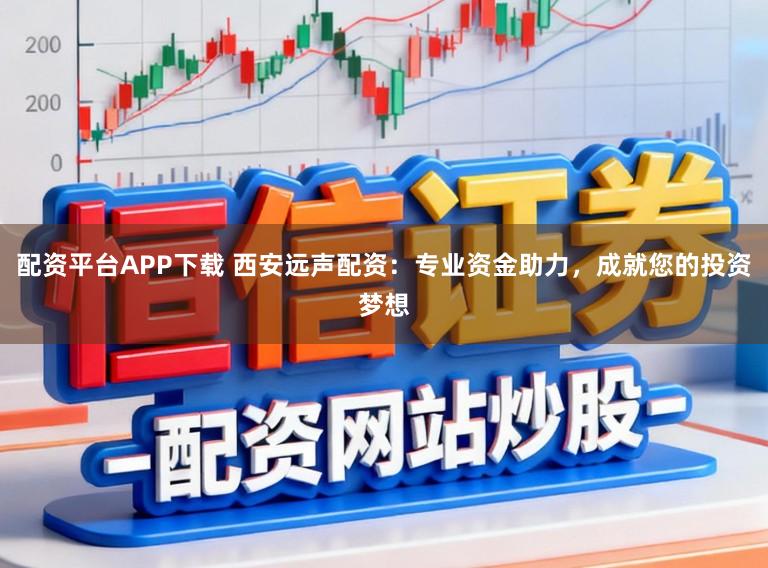 配资平台APP下载 西安远声配资：专业资金助力，成就您的投资梦想