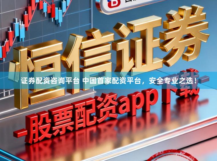 证券配资咨询平台 中国首家配资平台，安全专业之选！