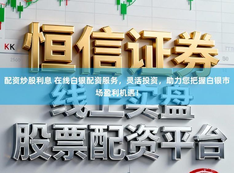 配资炒股利息 在线白银配资服务，灵活投资，助力您把握白银市场盈利机遇！