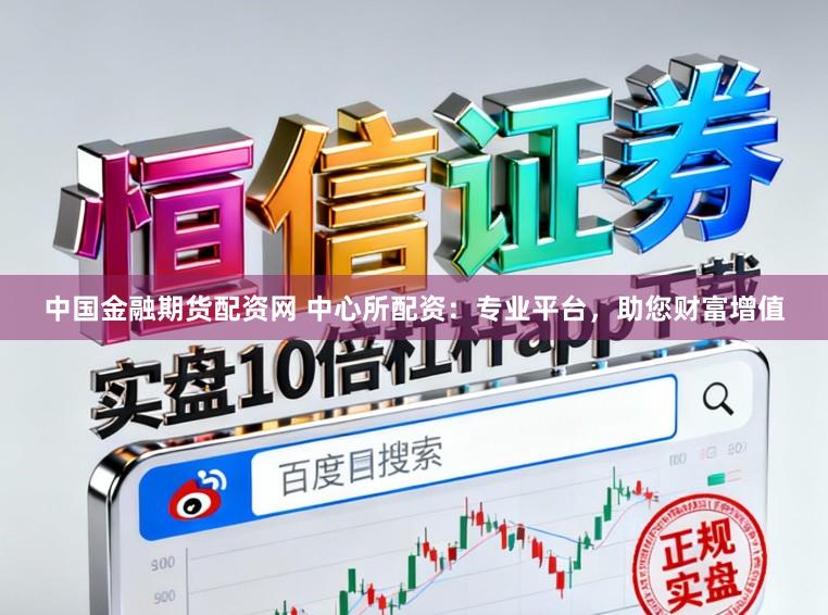 中国金融期货配资网 中心所配资：专业平台，助您财富增值