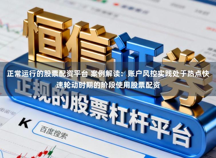 正常运行的股票配资平台 案例解读：账户风控实践处于热点快速轮动时期的阶段使用股票配资