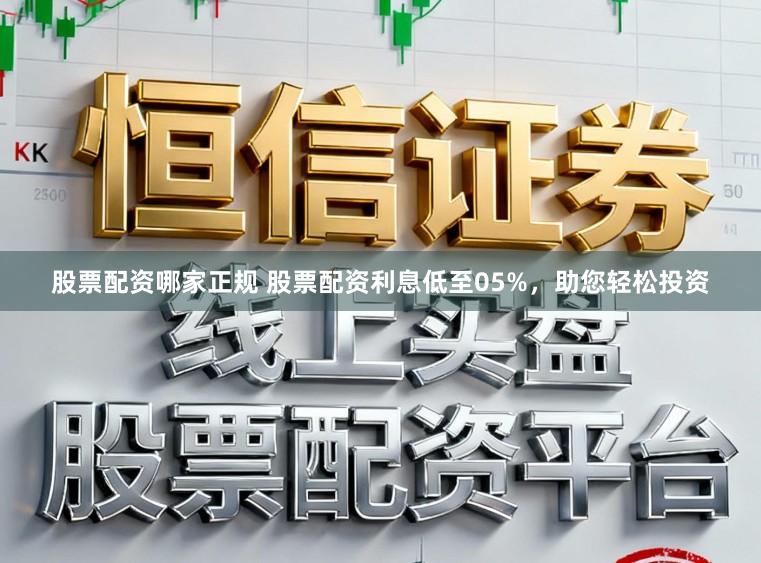 股票配资哪家正规 股票配资利息低至05%，助您轻松投资