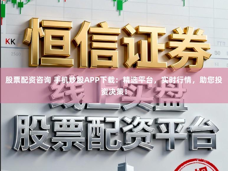 股票配资咨询 手机炒股APP下载：精选平台，实时行情，助您投资决策！