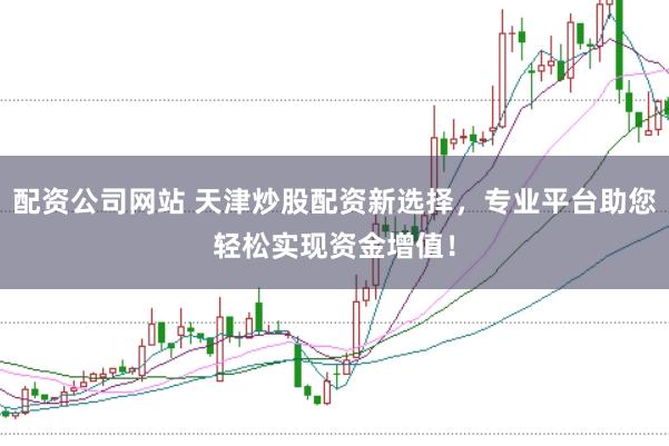 配资公司网站 天津炒股配资新选择，专业平台助您轻松实现资金增值！