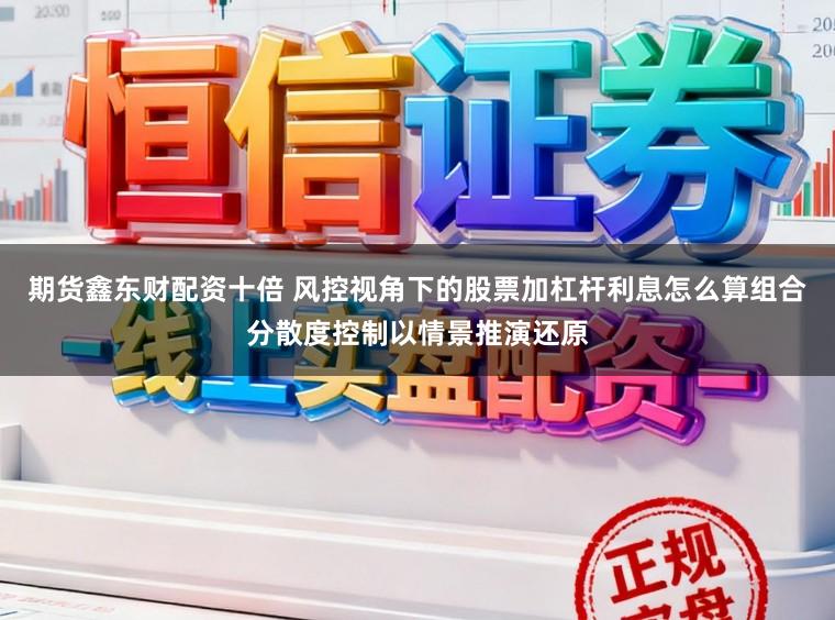 期货鑫东财配资十倍 风控视角下的股票加杠杆利息怎么算组合分散度控制以情景推演还原