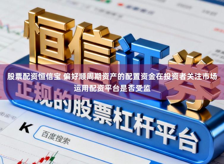 股票配资恒信宝 偏好顺周期资产的配置资金在投资者关注市场运用配资平台是否受监