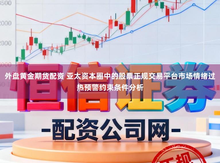 外盘黄金期货配资 亚太资本圈中的股票正规交易平台市场情绪过热预警约束条件分析