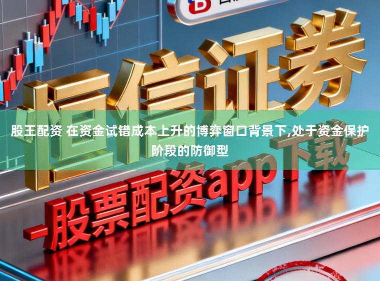 股王配资 在资金试错成本上升的博弈窗口背景下,处于资金保护阶段的防御型