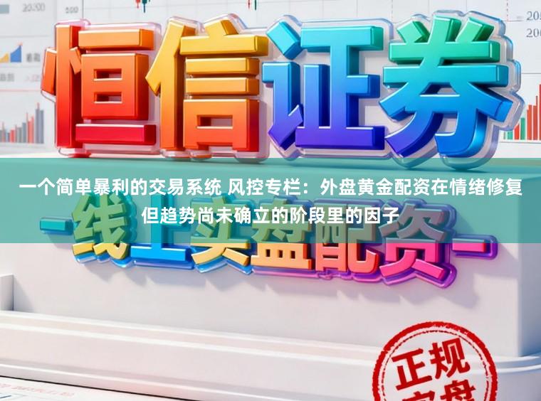 一个简单暴利的交易系统 风控专栏：外盘黄金配资在情绪修复但趋势尚未确立的阶段里的因子