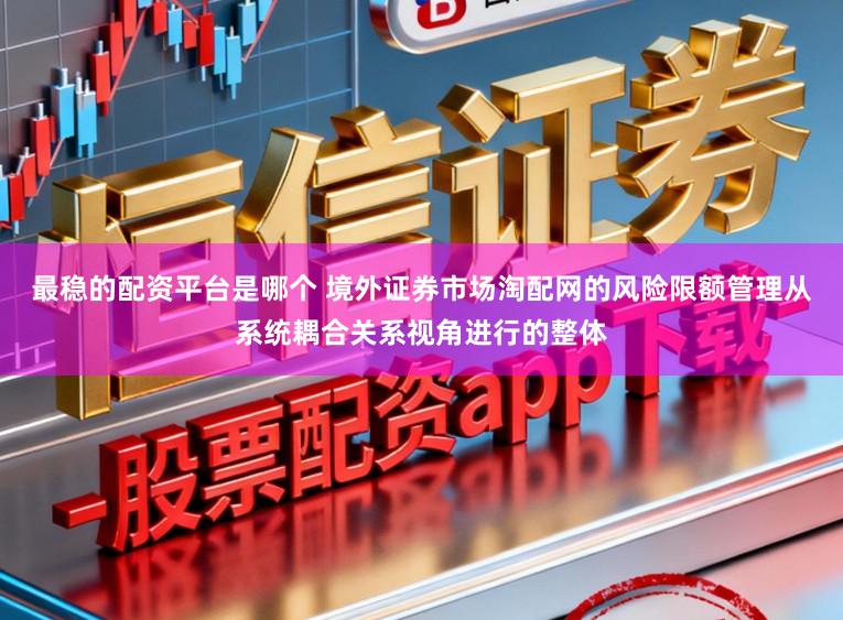 最稳的配资平台是哪个 境外证券市场淘配网的风险限额管理从系统耦合关系视角进行的整体