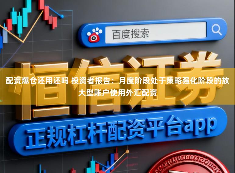 配资爆仓还用还吗 投资者报告：月度阶段处于策略强化阶段的放大型账户使用外汇配资