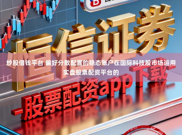 炒股借钱平台 偏好分散配置的稳态账户在国际科技股市场运用实盘股票配资平台的