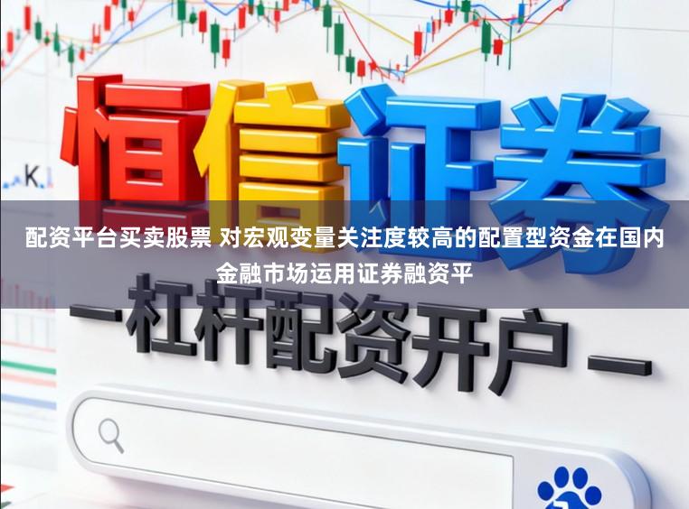 配资平台买卖股票 对宏观变量关注度较高的配置型资金在国内金融市场运用证券融资平