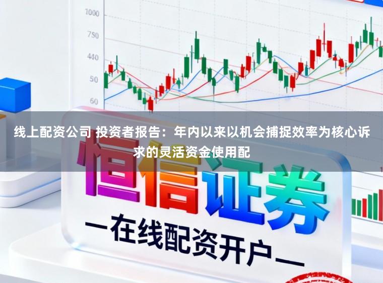 线上配资公司 投资者报告：年内以来以机会捕捉效率为核心诉求的灵活资金使用配