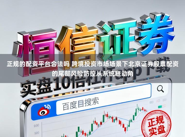 正规的配资平台合法吗 跨境投资市场场景下北京证券股票配资的尾部风险防控从系统联动角