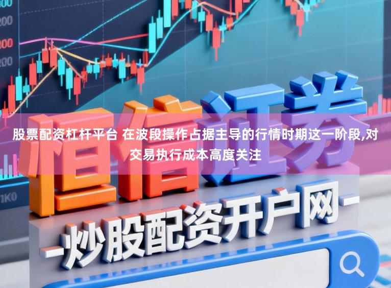 股票配资杠杆平台 在波段操作占据主导的行情时期这一阶段,对交易执行成本高度关注