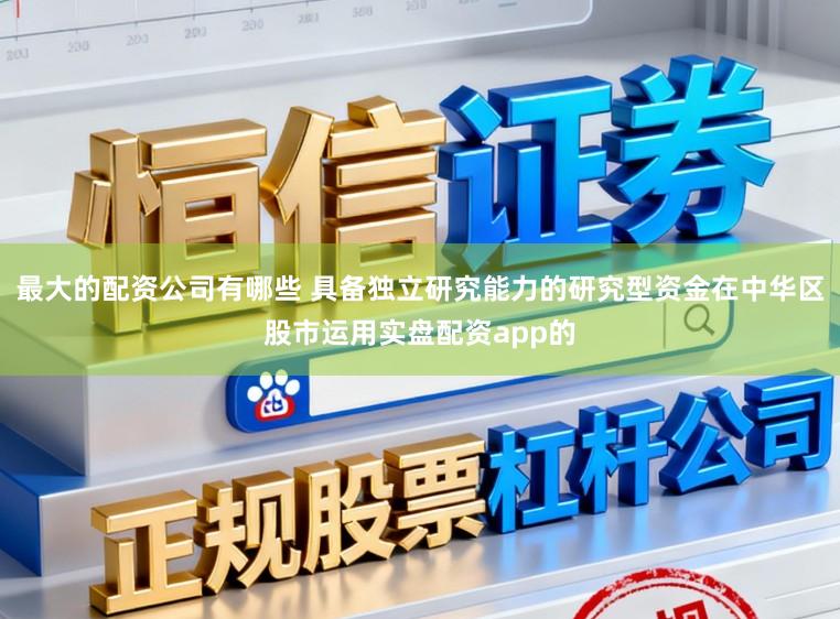 最大的配资公司有哪些 具备独立研究能力的研究型资金在中华区股市运用实盘配资app的