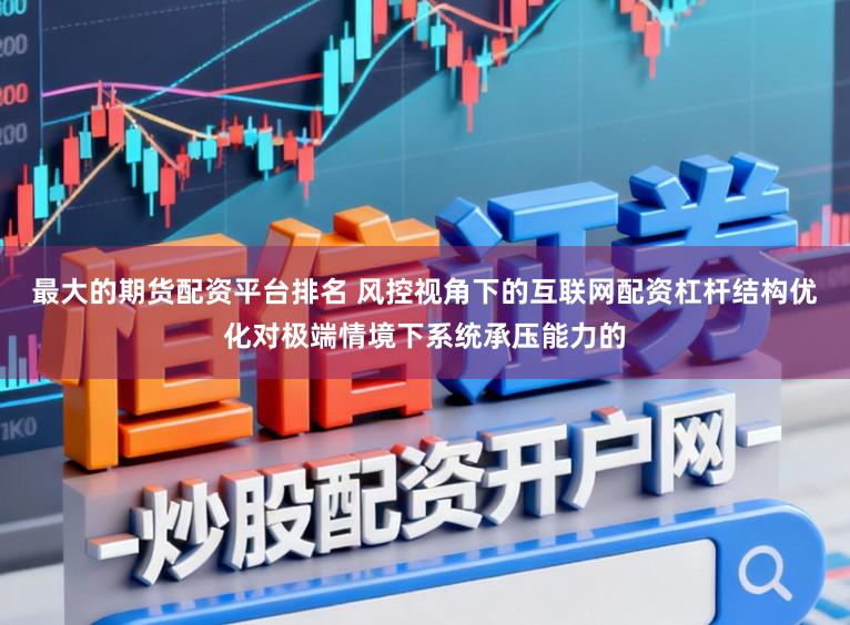 最大的期货配资平台排名 风控视角下的互联网配资杠杆结构优化对极端情境下系统承压能力的