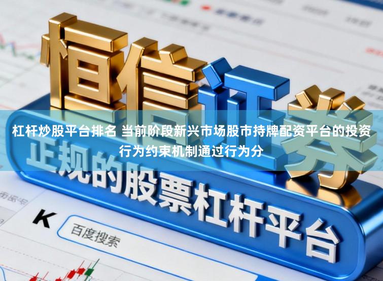 杠杆炒股平台排名 当前阶段新兴市场股市持牌配资平台的投资行为约束机制通过行为分