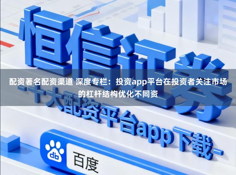 配资著名配资渠道 深度专栏：投资app平台在投资者关注市场的杠杆结构优化不同资