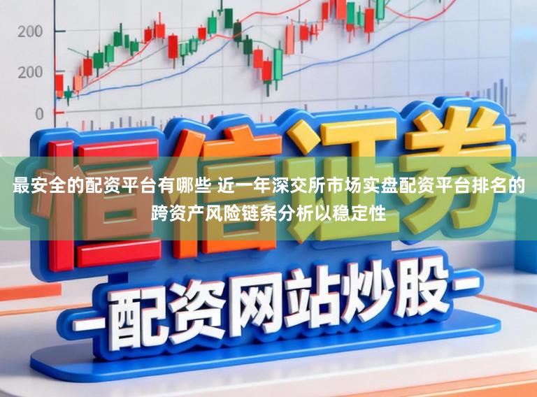 最安全的配资平台有哪些 近一年深交所市场实盘配资平台排名的跨资产风险链条分析以稳定性