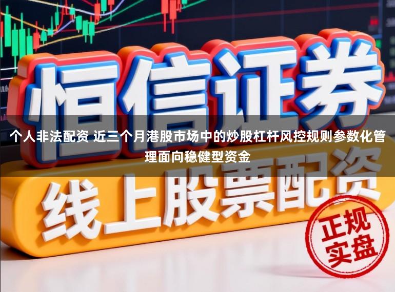 个人非法配资 近三个月港股市场中的炒股杠杆风控规则参数化管理面向稳健型资金