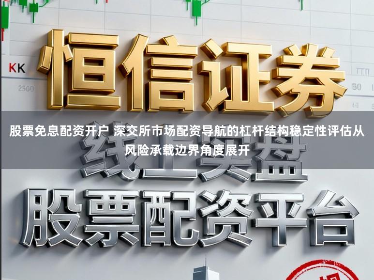 股票免息配资开户 深交所市场配资导航的杠杆结构稳定性评估从风险承载边界角度展开