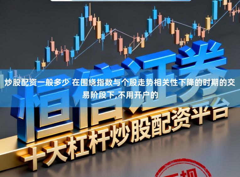 炒股配资一般多少 在围绕指数与个股走势相关性下降的时期的交易阶段下,不用开户的