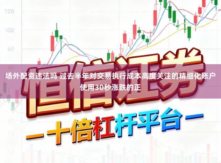 场外配资违法吗 过去半年对交易执行成本高度关注的精细化账户使用30秒涨跌的正