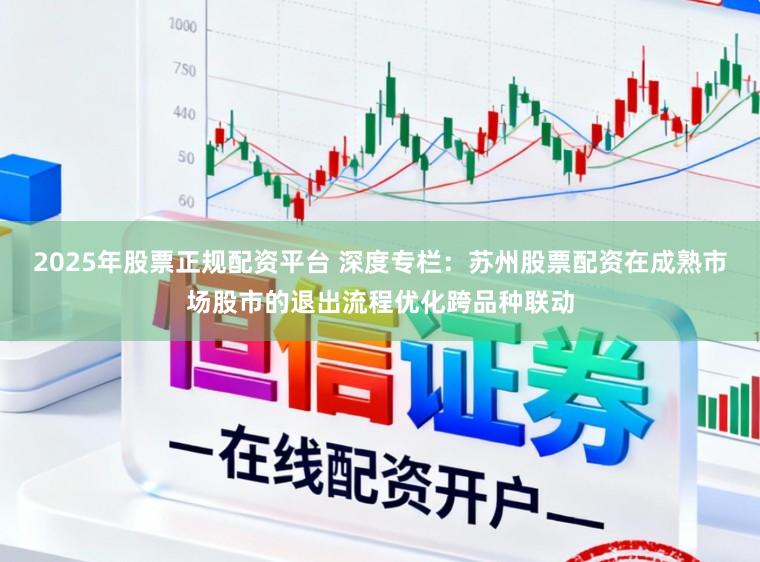 2025年股票正规配资平台 深度专栏：苏州股票配资在成熟市场股市的退出流程优化跨品种联动